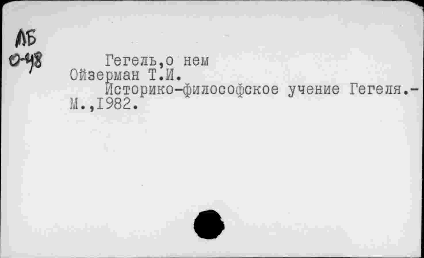 ﻿Гегель,о нем
Ойзерман Т.И.
Историко-философское учение Гегеля.
М.,1982.